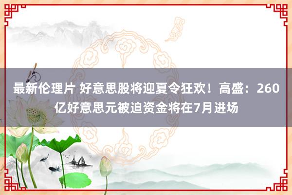 最新伦理片 好意思股将迎夏令狂欢！高盛：260亿好意思元被迫资金将在7月进场