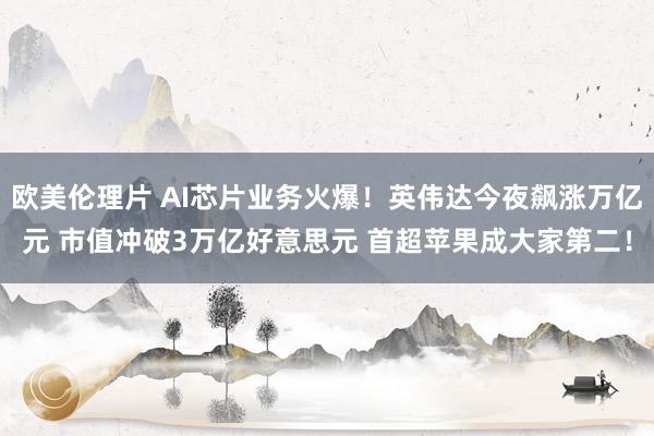 欧美伦理片 AI芯片业务火爆！英伟达今夜飙涨万亿元 市值冲破3万亿好意思元 首超苹果成大家第二！