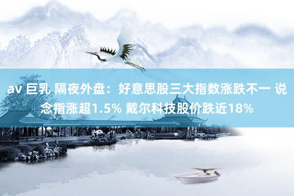 av 巨乳 隔夜外盘：好意思股三大指数涨跌不一 说念指涨超1.5% 戴尔科技股价跌近18%