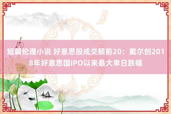 短篇伦理小说 好意思股成交额前20：戴尔创2018年好意思国IPO以来最大单日跌幅