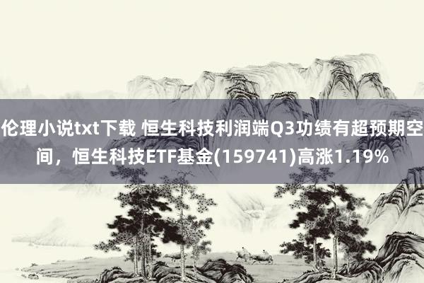 伦理小说txt下载 恒生科技利润端Q3功绩有超预期空间，恒生科技ETF基金(159741)高涨1.19%