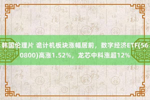 韩国伦理片 诡计机板块涨幅居前，数字经济ETF(560800)高涨1.52%，龙芯中科涨超12%