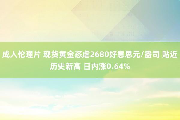 成人伦理片 现货黄金恣虐2680好意思元/盎司 贴近历史新高 日内涨0.64%