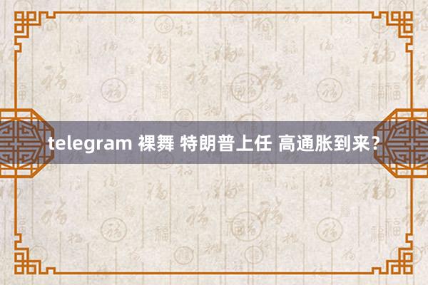 telegram 裸舞 特朗普上任 高通胀到来？