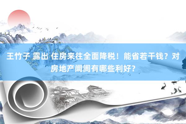 王竹子 露出 住房来往全面降税！能省若干钱？对房地产阛阓有哪些利好？
