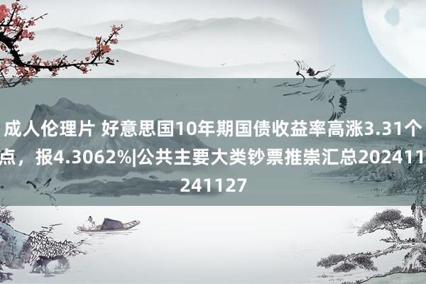 成人伦理片 好意思国10年期国债收益率高涨3.31个基点，报4.3062%|公共主要大类钞票推崇汇总20241127