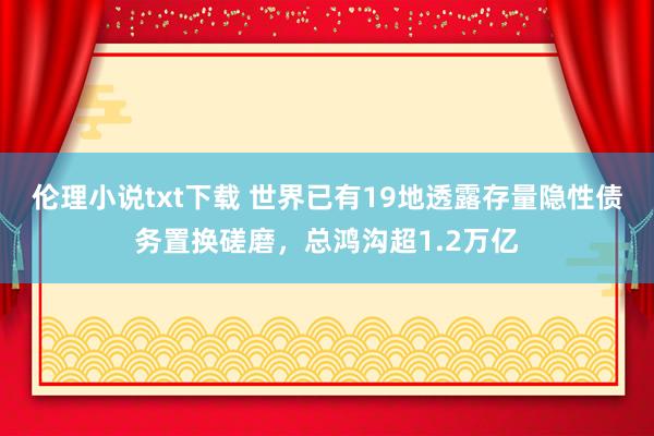 伦理小说txt下载 世界已有19地透露存量隐性债务置换磋磨，总鸿沟超1.2万亿