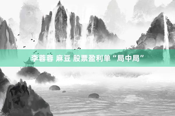 李蓉蓉 麻豆 股票盈利单“局中局”