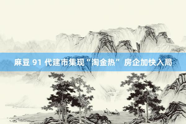 麻豆 91 代建市集现“淘金热” 房企加快入局