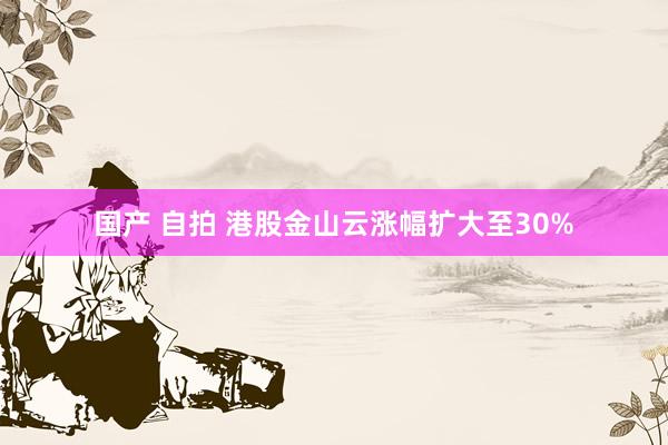 国产 自拍 港股金山云涨幅扩大至30%