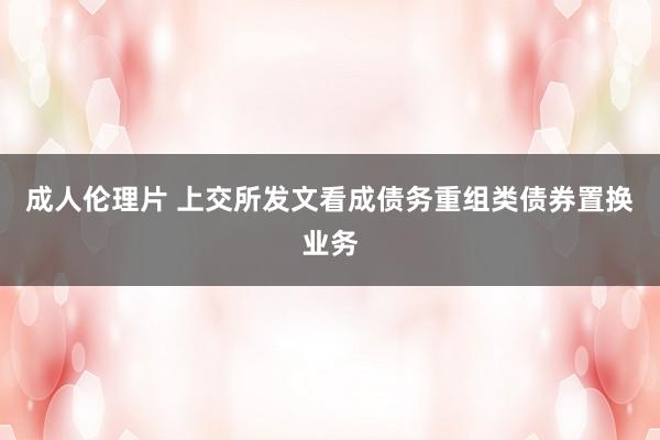 成人伦理片 上交所发文看成债务重组类债券置换业务