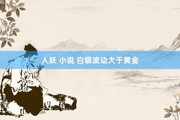 人妖 小说 白银波动大于黄金