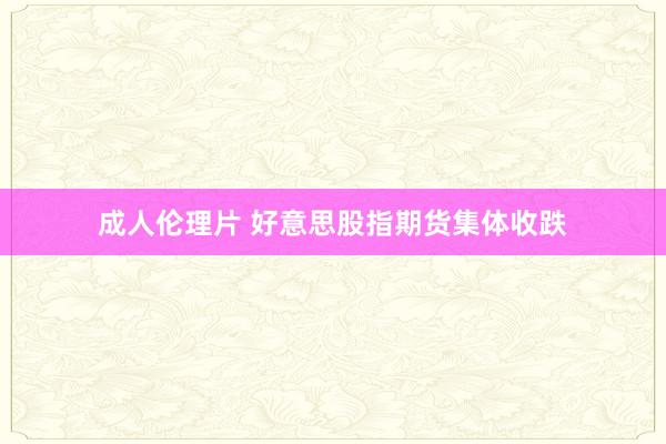 成人伦理片 好意思股指期货集体收跌